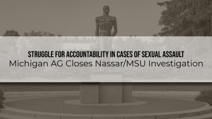 Struggle for Accountability in Cases of Sexual Assault – Michigan AG Closes Nassar/MSU Investigation