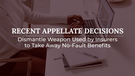 Recent Appellate Decisions Dismantle Weapon Used by Insurers to Take Away No-Fault Benefits