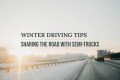 Winter Driving Tips – Sharing the Road with Semi-Trucks